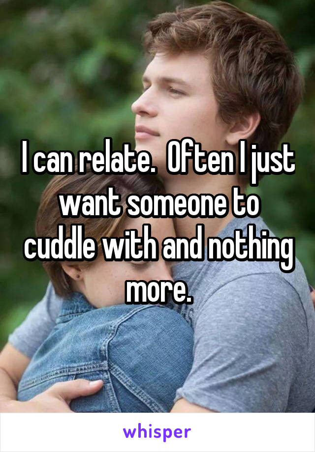I can relate.  Often I just want someone to cuddle with and nothing more.