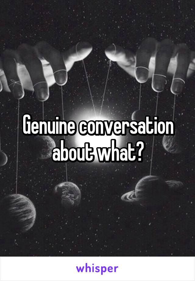 Genuine conversation about what?