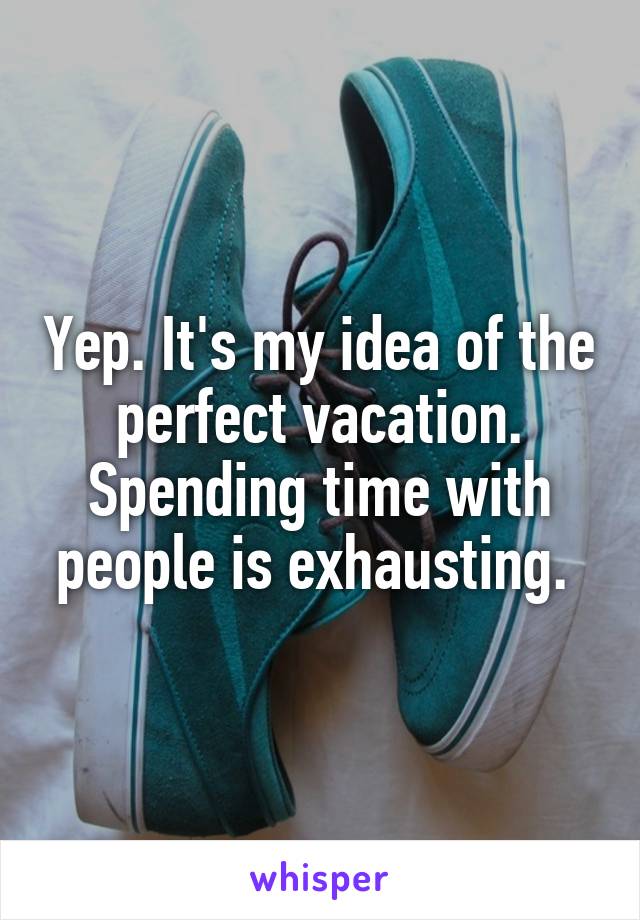 Yep. It's my idea of the perfect vacation. Spending time with people is exhausting. 