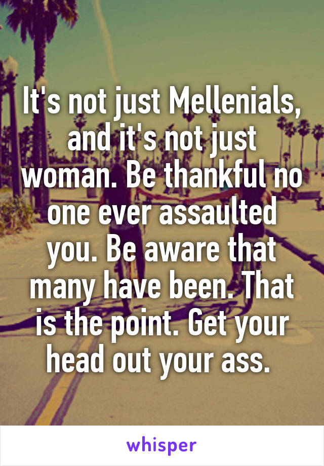 It's not just Mellenials, and it's not just woman. Be thankful no one ever assaulted you. Be aware that many have been. That is the point. Get your head out your ass. 