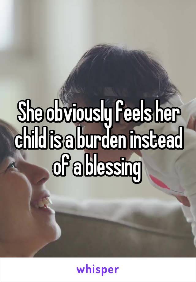 She obviously feels her child is a burden instead of a blessing 