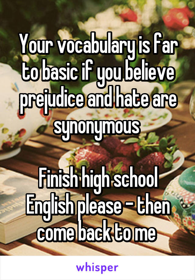 Your vocabulary is far to basic if you believe prejudice and hate are synonymous 

Finish high school English please - then come back to me 