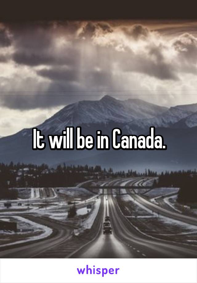 It will be in Canada.