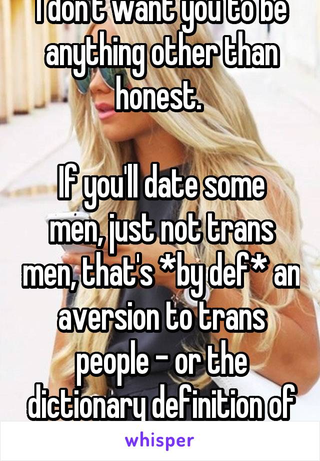 I don't want you to be anything other than honest. 

If you'll date some men, just not trans men, that's *by def* an aversion to trans people - or the dictionary definition of transphobia 