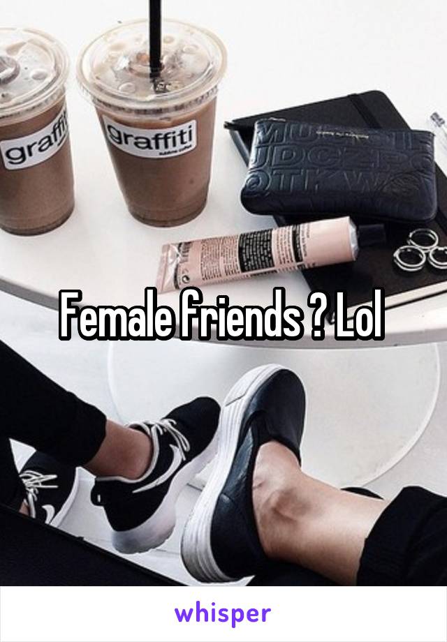 Female friends ? Lol 