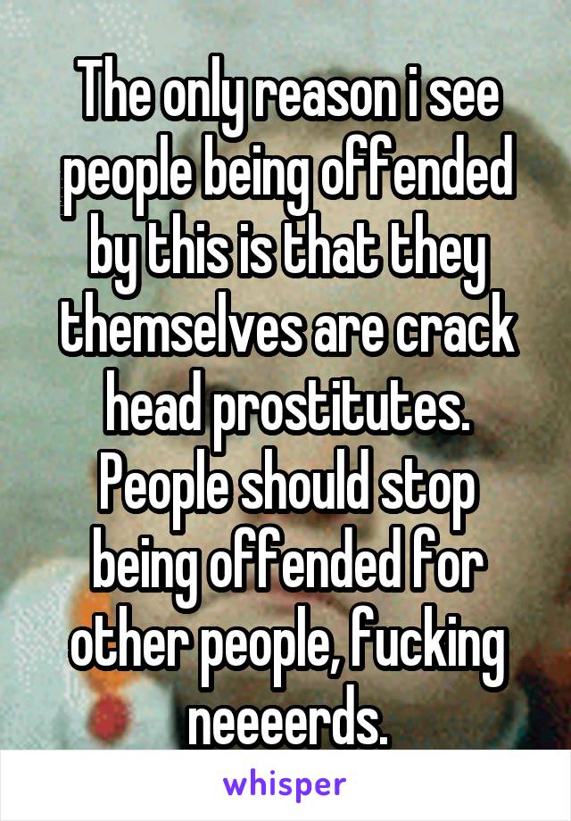 The only reason i see people being offended by this is that they themselves are crack head prostitutes.
People should stop being offended for other people, fucking neeeerds.