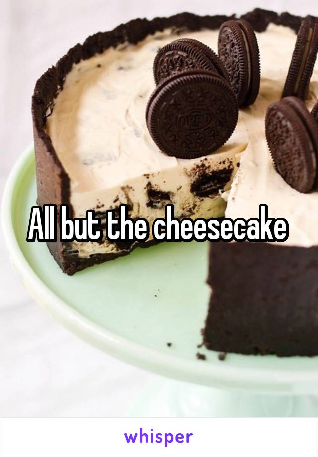 All but the cheesecake 