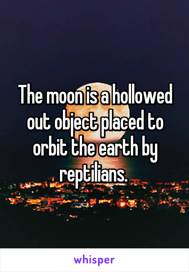 The moon is a hollowed out object placed to orbit the earth by reptilians. 
