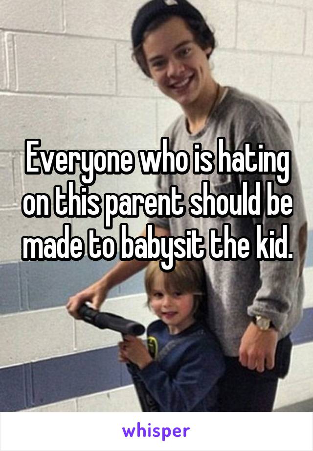 Everyone who is hating on this parent should be made to babysit the kid. 