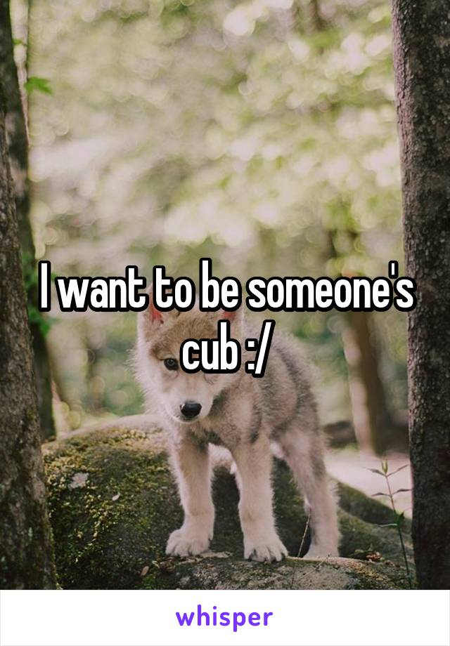 I want to be someone's cub :/