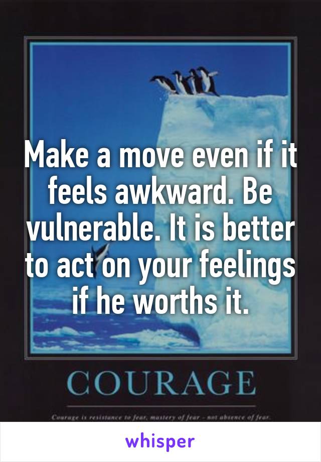 Make a move even if it feels awkward. Be vulnerable. It is better to act on your feelings if he worths it.