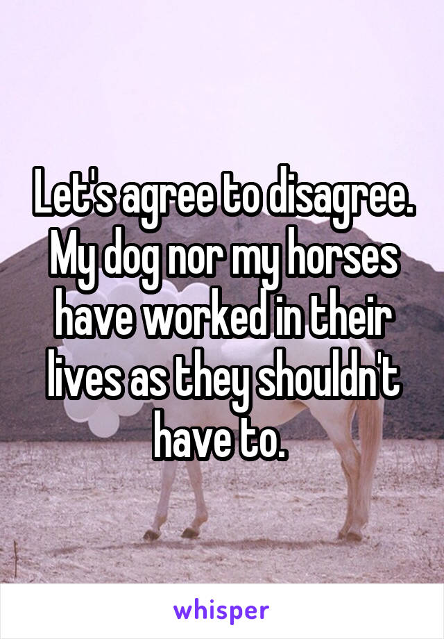 Let's agree to disagree. My dog nor my horses have worked in their lives as they shouldn't have to. 