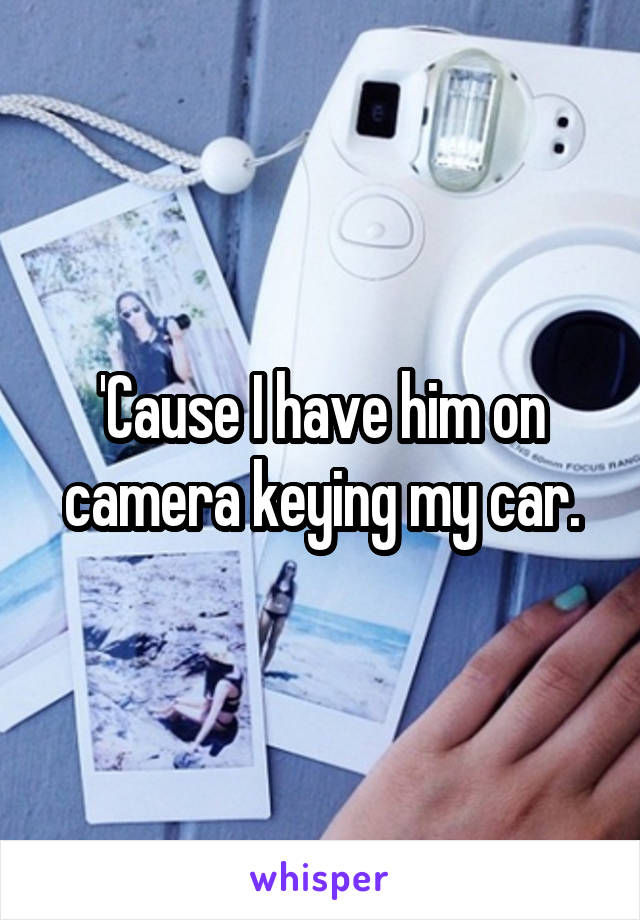 'Cause I have him on camera keying my car.