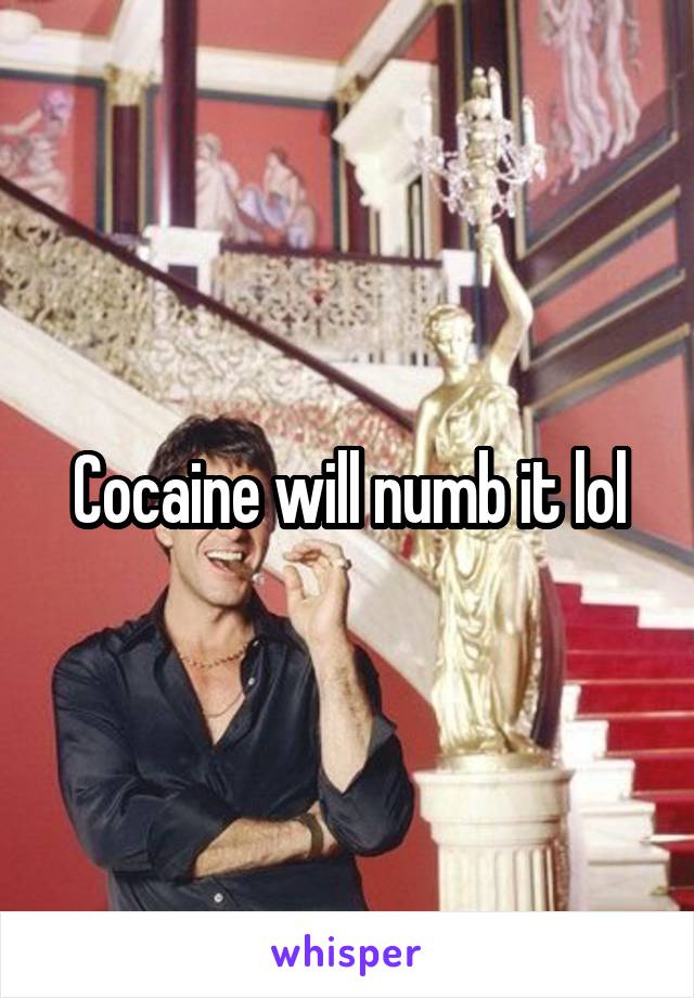 Cocaine will numb it lol