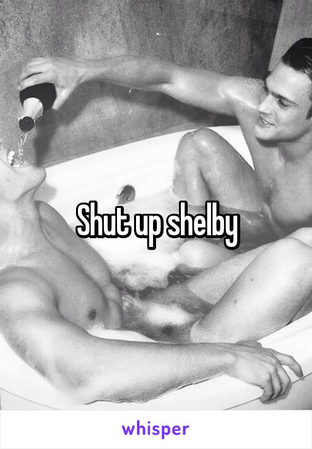 Shut up shelby