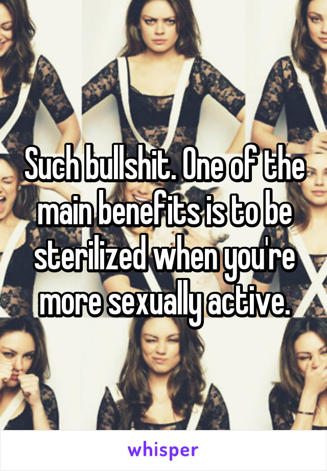 Such bullshit. One of the main benefits is to be sterilized when you're more sexually active.
