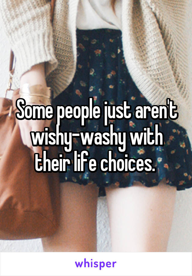 Some people just aren't wishy-washy with their life choices. 