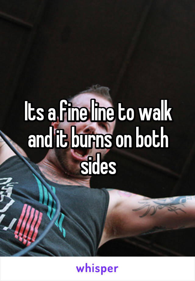 Its a fine line to walk and it burns on both sides