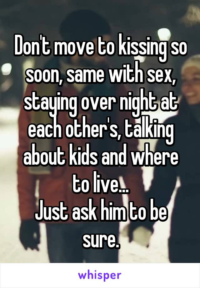 Don't move to kissing so soon, same with sex, staying over night at each other's, talking about kids and where to live...
Just ask him to be sure.