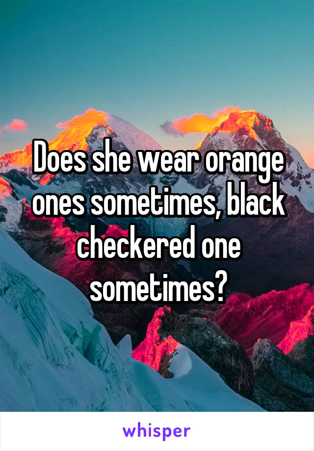 Does she wear orange ones sometimes, black checkered one sometimes?