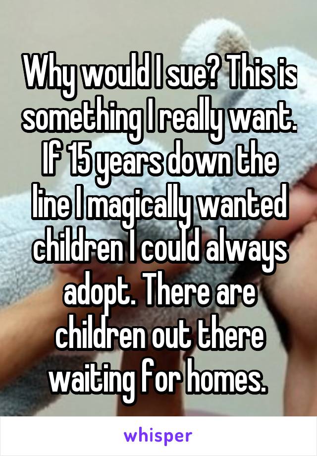 Why would I sue? This is something I really want. If 15 years down the line I magically wanted children I could always adopt. There are children out there waiting for homes. 