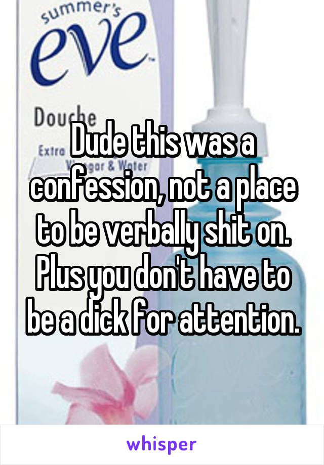 Dude this was a confession, not a place to be verbally shit on. Plus you don't have to be a dick for attention.