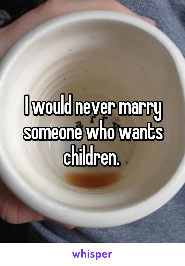 I would never marry someone who wants children. 