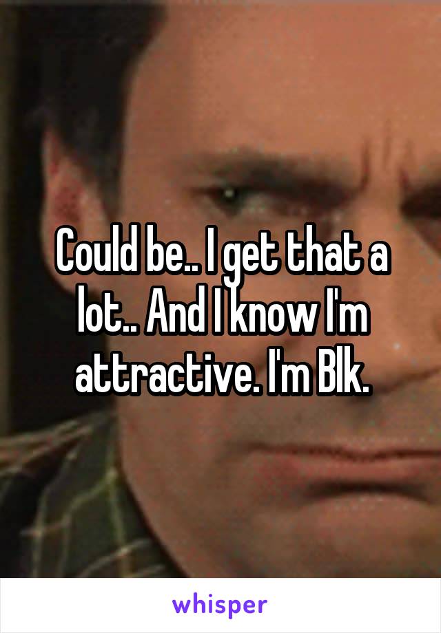 Could be.. I get that a lot.. And I know I'm attractive. I'm Blk.