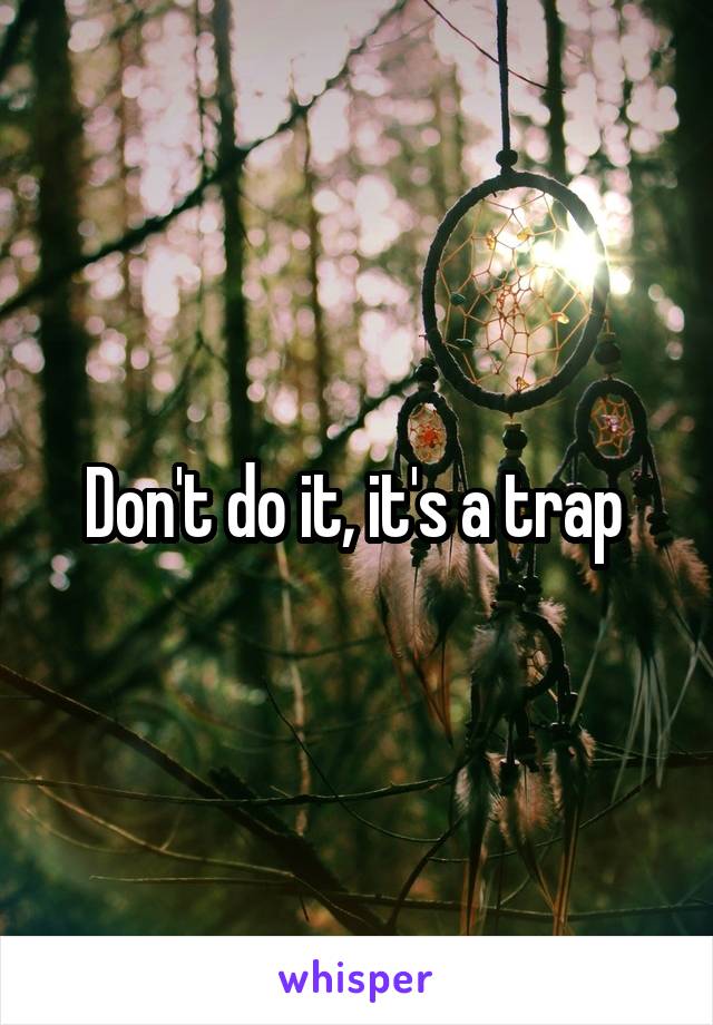 Don't do it, it's a trap 