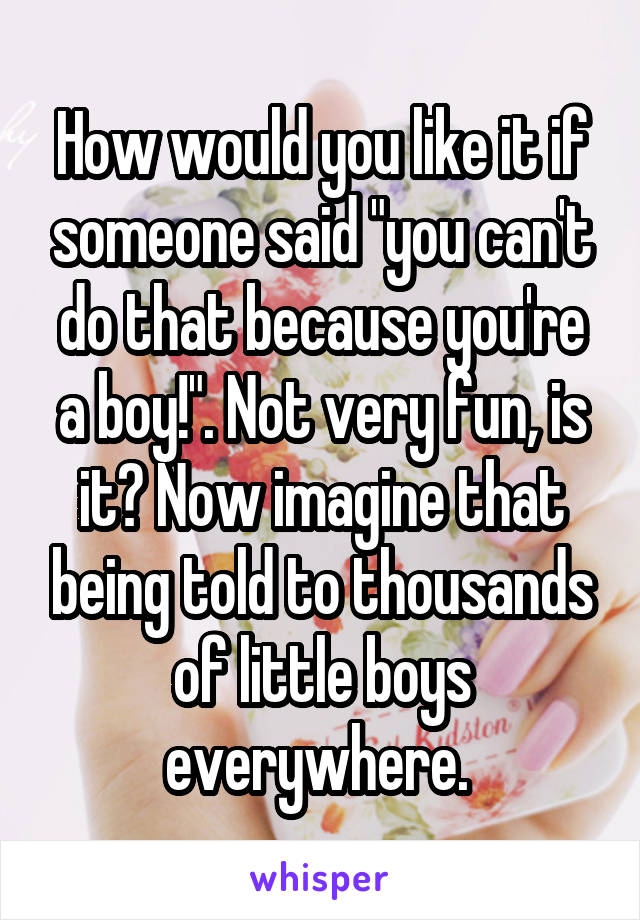 How would you like it if someone said "you can't do that because you're a boy!". Not very fun, is it? Now imagine that being told to thousands of little boys everywhere. 