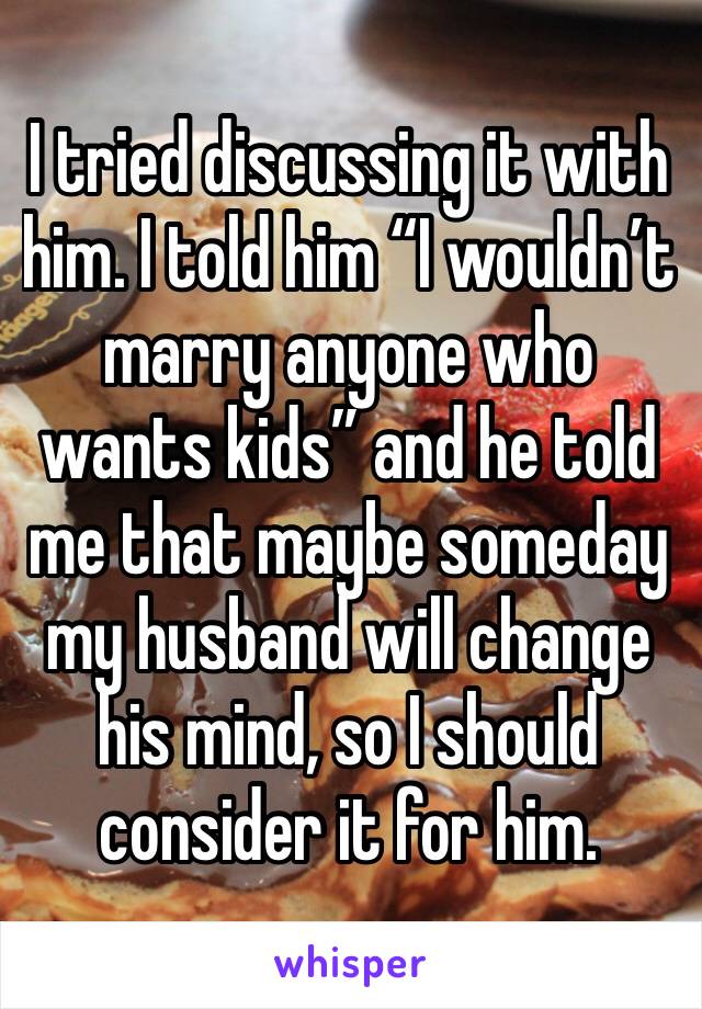 I tried discussing it with him. I told him “I wouldn’t marry anyone who wants kids” and he told me that maybe someday my husband will change his mind, so I should consider it for him. 