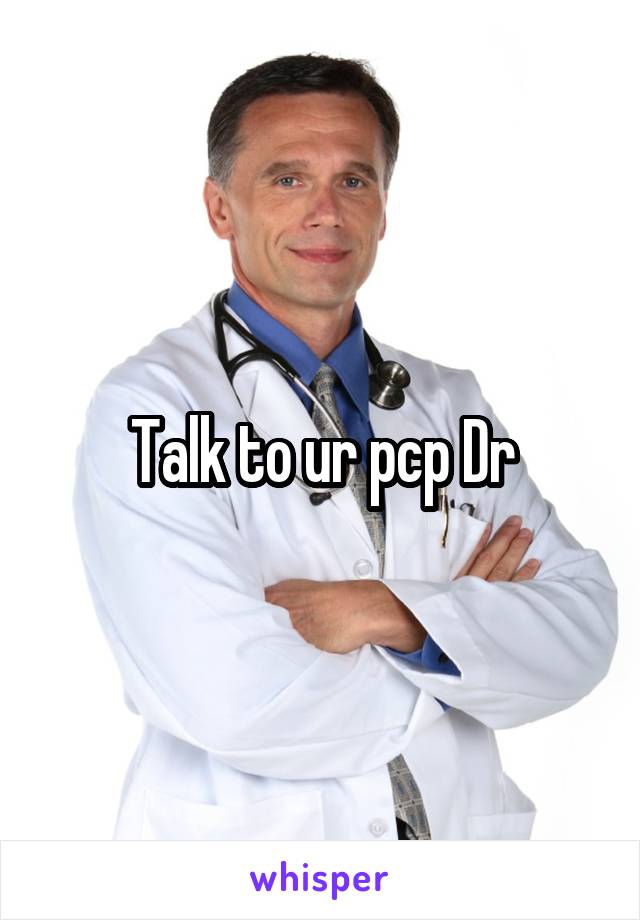 Talk to ur pcp Dr