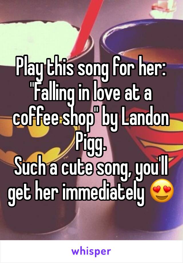 Play this song for her:
"Falling in love at a coffee shop" by Landon Pigg.
Such a cute song, you'll get her immediately 😍