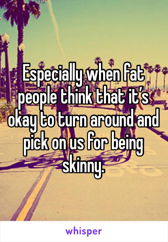 Especially when fat people think that it’s okay to turn around and pick on us for being skinny. 