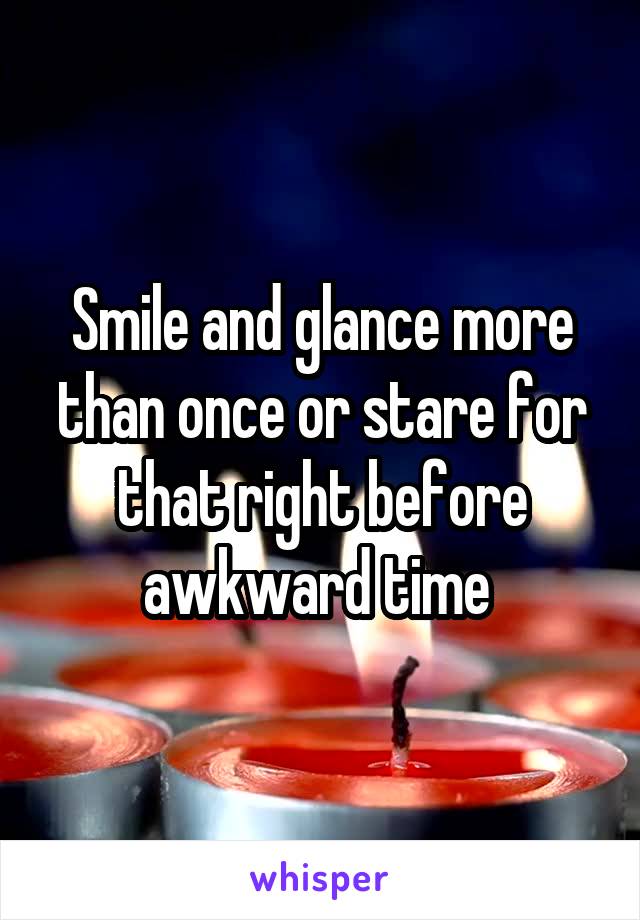 Smile and glance more than once or stare for that right before awkward time 