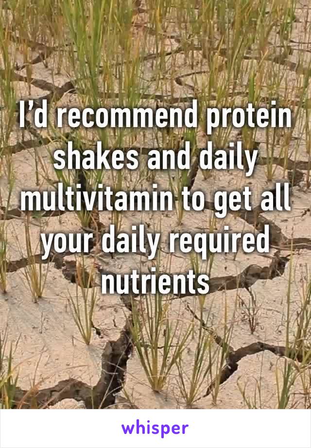 I’d recommend protein shakes and daily multivitamin to get all your daily required nutrients 
