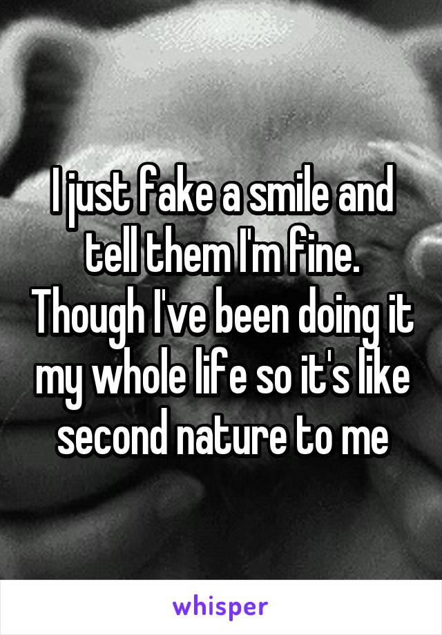 I just fake a smile and tell them I'm fine. Though I've been doing it my whole life so it's like second nature to me