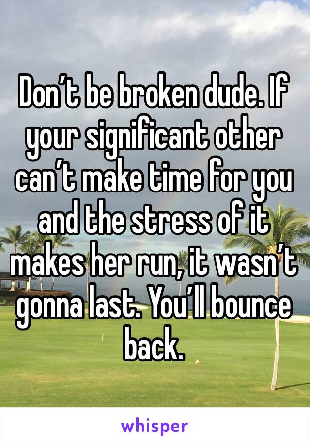 Don’t be broken dude. If your significant other can’t make time for you and the stress of it makes her run, it wasn’t gonna last. You’ll bounce back. 