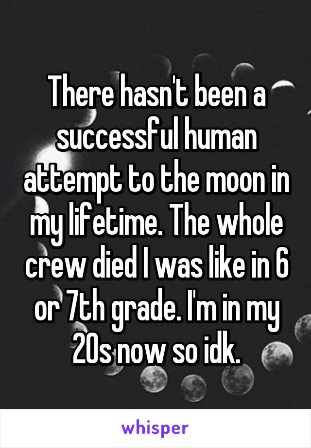 There hasn't been a successful human attempt to the moon in my lifetime. The whole crew died I was like in 6 or 7th grade. I'm in my 20s now so idk.