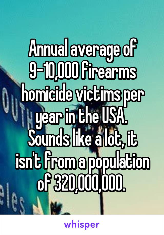 Annual average of 9-10,000 firearms homicide victims per year in the USA. 
Sounds like a lot, it isn't from a population of 320,000,000. 