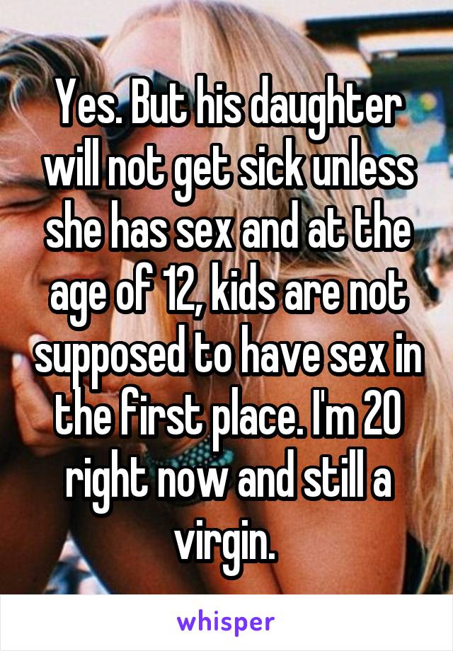 Yes. But his daughter will not get sick unless she has sex and at the age of 12, kids are not supposed to have sex in the first place. I'm 20 right now and still a virgin. 
