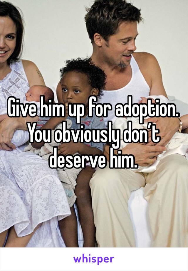 Give him up for adoption. You obviously don’t deserve him. 