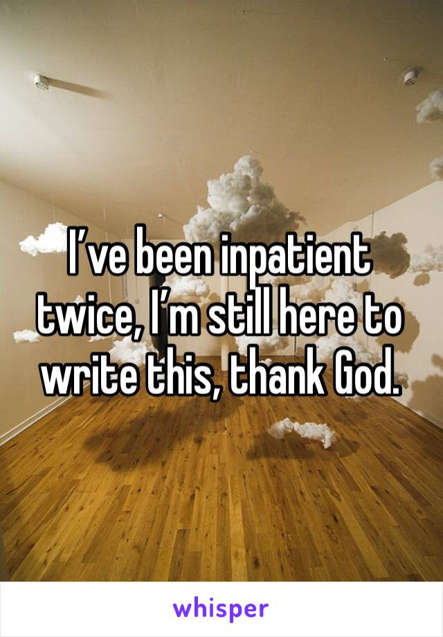 I’ve been inpatient twice, I’m still here to write this, thank God.