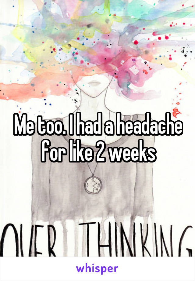 Me too. I had a headache for like 2 weeks