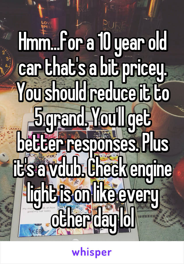 Hmm...for a 10 year old car that's a bit pricey. You should reduce it to 5 grand. You'll get better responses. Plus it's a vdub. Check engine light is on like every other day lol