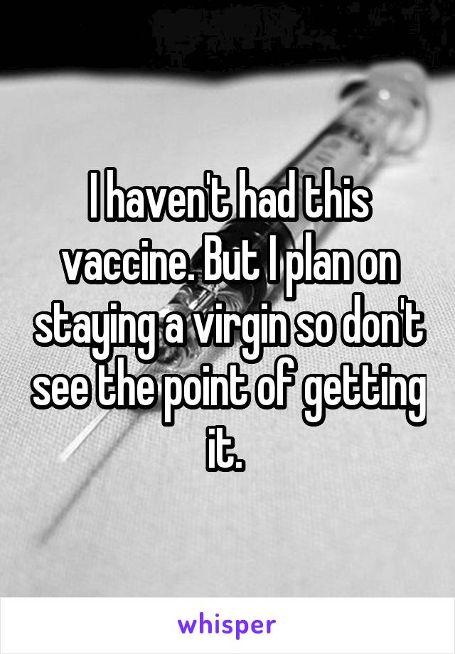 I haven't had this vaccine. But I plan on staying a virgin so don't see the point of getting it. 