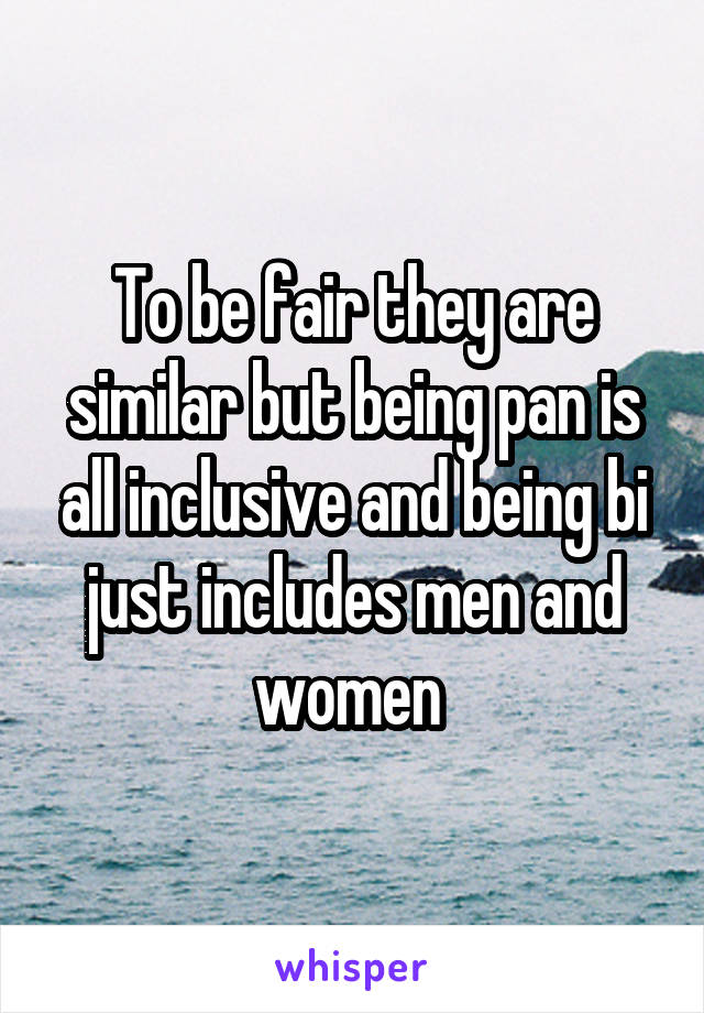To be fair they are similar but being pan is all inclusive and being bi just includes men and women 