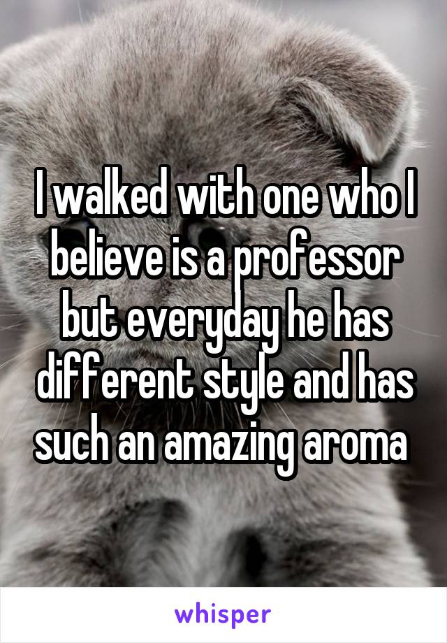 I walked with one who I believe is a professor but everyday he has different style and has such an amazing aroma 