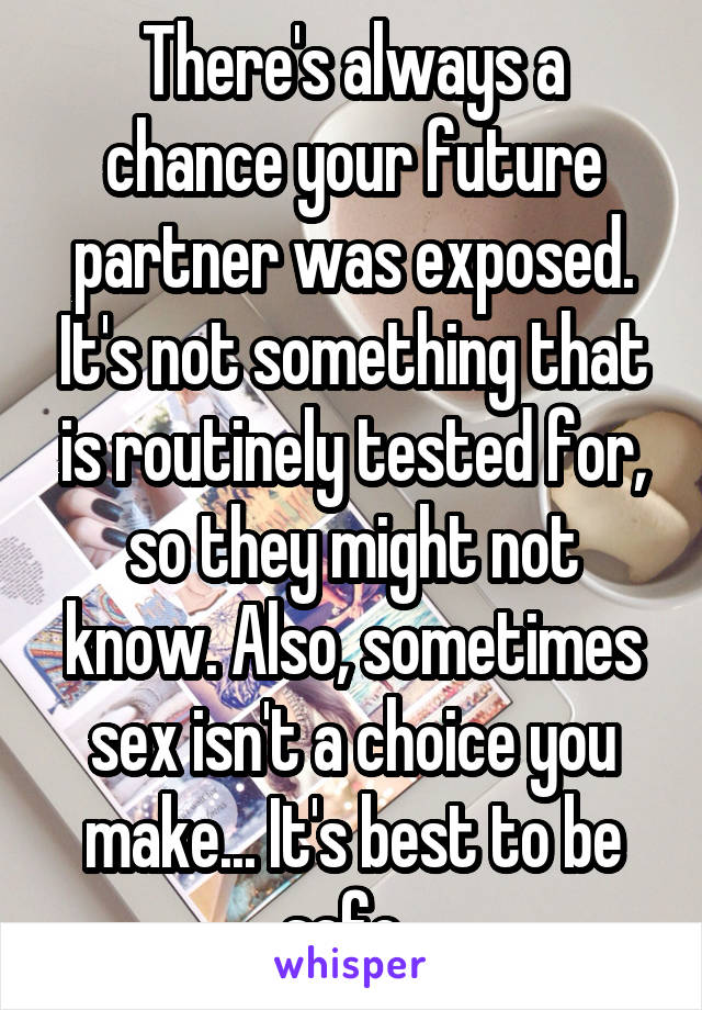 There's always a chance your future partner was exposed. It's not something that is routinely tested for, so they might not know. Also, sometimes sex isn't a choice you make... It's best to be safe. 