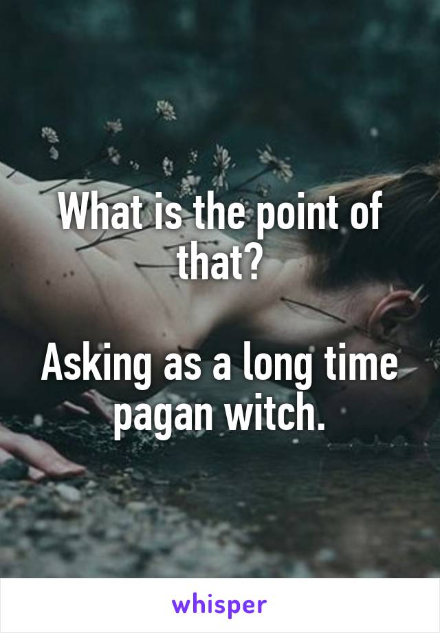 What is the point of that?

Asking as a long time pagan witch.
